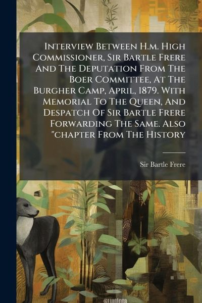 Interview Between H.m. High Commissioner, Sir Bartle Frere And The Deputation From The Boer Committee, At The Burgher Camp, April, 1879. With Memorial To The Queen, And Despatch Of Sir Bartle Frere Forwarding The Same. Also 