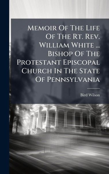 Memoir Of The Life Of The Rt. Rev. William White ... Bishop Of The Protestant Episcopal Church In The State Of Pennsylvania