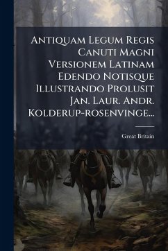 Antiquam Legum Regis Canuti Magni Versionem Latinam Edendo Notisque Illustrando Prolusit Jan. Laur. Andr. Kolderup-rosenvinge... - Britain, Great Antiquam Legum Regis Canuti Magni Versionem Latinam Edendo Notisque Illustrando Prolusit Jan. Laur. Andr. Kolderup-rosenvinge... - Britain, Great