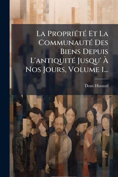 La PropriÃ(c)tÃ(c) Et La CommunautÃ(c) Des Biens Depuis L'antiquitÃ(c) Jusqu' Ã€ Nos Jours, Volume 1...
