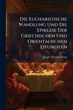Cover Die Eucharistische Wandlung Und Die Epiklese Der Griechischen Und Orientalischen Liturgieen