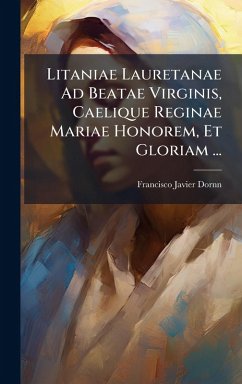 Litaniae Lauretanae Ad Beatae Virginis, Caelique Reginae Mariae Honorem, Et Gloriam ... - Dornn, Francisco Javier