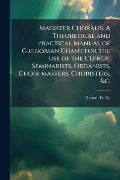 Cover Magister Choralis. A Theoretical and Practical Manual of Gregorian Chant for the use of the Clergy, Seminarists, Organists, Choir-masters, Choristers, &c.