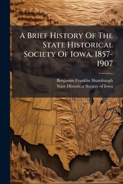 A Brief History Of The State Historical Society Of Iowa, 1857-1907 - Shambaugh, Benjamin Franklin
