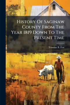 History Of Saginaw County From The Year 1819 Down To The Present Time - Fox, Truman B