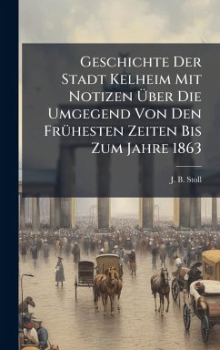 Cover Geschichte Der Stadt Kelheim Mit Notizen Ãœber Die Umgegend Von Den FrÃ1/4hesten Zeiten Bis Zum Jahre 1863