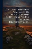De L'Ã(c)glise ChrÃ(c)tienne Primitive, Et Du Catholicisme Romain De Nos Jours, Par Une RÃ(c)union D'ecclÃ(c)siastiques...