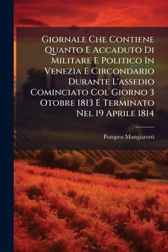 Giornale Che Contiene Quanto E Accaduto Di Militare E Politico In Venezia E Circondario Durante L'assedio Cominciato Col Giorno 3 Otobre 1813 E Terminato Nel 19 Aprile 1814 - Mangiarotti, Pompeo