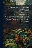 Catalogue of Plants, Native and Naturalized, Collected in the Vicinity of Cincinnati, Ohio, Duringthe Years 1834-1844 Catalogue of Plants, Native and Naturalized, Collected in the Vicinity of Cincinnati, Ohio, Duringthe Years 1834-1844