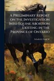 A Preliminary Report on the Investigation Into Equine Abortion Existing in the Province of Ontario A Preliminary Report on the Investigation Into Equine Abortion Existing in the Province of Ontario