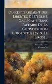 Du Renversement Des Libertez De L'Ã(c)glise Gallicane Dans L'affaire De La Constitution Unigenitus [by N. Le Gros]....