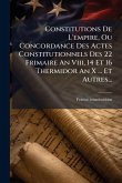 Constitutions De L'empire, Ou Concordance Des Actes Constitutionnels Des 22 Frimaire An Viii, 14 Et 16 Thermidor An X ... Et Autres...