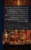 Les Vins, Les Eaux-de-vie, Les Alcools, Les Liqueurs, Les Vinaigres Et Les Bières De La France, De L'algÃ(c)rie Et Des Colonies Françaises Au Concours GÃ(c)nÃ(c)ral Et National D'agriculture De Paris En 1860