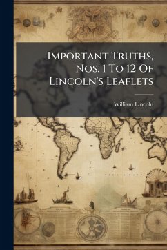 Important Truths, Nos. 1 To 12 Of Lincoln's Leaflets Important Truths, Nos. 1 To 12 Of Lincoln's Leaflets