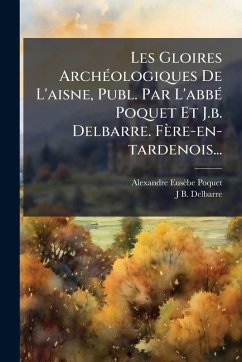 Cover Les Gloires ArchÃ(c)ologiques De L'aisne, Publ. Par L'abbÃ(c) Poquet Et J.b. Delbarre. Fère-en-tardenois...