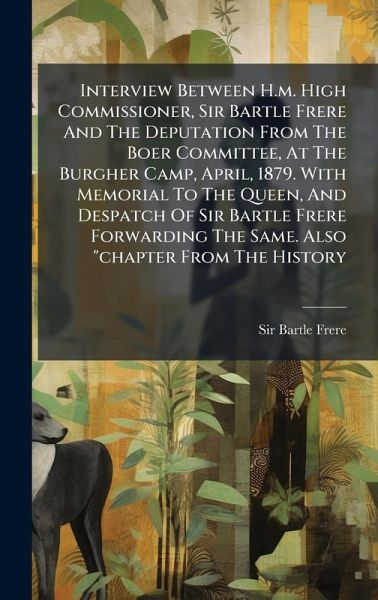 Interview Between H.m. High Commissioner, Sir Bartle Frere And The Deputation From The Boer Committee, At The Burgher Camp, April, 1879. With Memorial To The Queen, And Despatch Of Sir Bartle Frere Forwarding The Same. Also Interview Between H.m. High Commissioner, Sir Bartle Frere And The Deputation From The Boer Committee, At The Burgher Camp, April, 1879. With Memorial To The Queen, And Despatch Of Sir Bartle Frere Forwarding The Same. Also