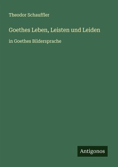 Goethes Leben, Leisten und Leiden - Schauffler, Theodor
