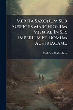Merita Saxonum Sub Auspiciis Marchionum Misniae In S.r. Imperium Et Domum Austriacam... - Rechenberg, Karl Otto Merita Saxonum Sub Auspiciis Marchionum Misniae In S.r. Imperium Et Domum Austriacam... - Rechenberg, Karl Otto