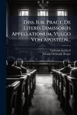 Diss. Iur. Pract. De Literis Dimissoriis Appellationum, Vulgo Von Aposteln... Diss. Iur. Pract. De Literis Dimissoriis Appellationum, Vulgo Von Aposteln...