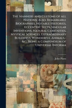The Manners and Customs of all Nations; Also, Remarkable Biographies, Notable Histories, Eccentric Sects, Singular Inventions, Natural Curiosities, Mystical Sciences, Extraordinary Buildings, Wonderful Animals, -&c., Being a Compendium of Universal Informa - Platts, John