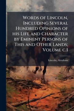 Words of Lincoln, Including Several Hundred Opinions of his Life and Character by Eminent Persons of This and Other Lands; Volume c.1 - Lincoln, Abraham