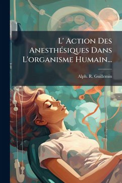 L' Action Des AnesthÃ(c)siques Dans L'organisme Humain... - Guillemin, Alph -R