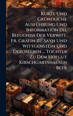 Kurze Und GrÃ1/4ndliche AusfÃ1/4hrung Und Information Die BefugniÃŸ Der Verwitt. Fr. Gräfin Zu Sayn Und Wittgenstein Und Deroselben ... Tochter Zu Dem Hofgut Kirschgartshausen Betr - Anonymous