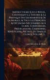 Instructions Sur Le Rituel, Contenant La ThÃ(c)orie & La Pratique Des Sacrements & De La Morale, & Tous Les Principes & DÃ(c)cisions NÃ(c)cessaires Aux CurÃ(c)s, Confesseurs, PrÃ(c)dicateurs, Chanoines, BÃ(c)nÃ(c)ficiers, PrÃatres, Ou Simples Clercs, Volum