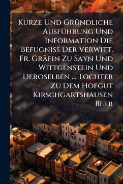 Cover Kurze Und GrÃ1/4ndliche AusfÃ1/4hrung Und Information Die BefugniÃŸ Der Verwitt. Fr. Gräfin Zu Sayn Und Wittgenstein Und Deroselben ... Tochter Zu Dem Hofgut Kirschgartshausen Betr