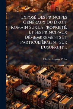 ExposÃ(c) Des Principes GÃ(c)nÃ(c)raux Du Droit Romain Sur La PropriÃ(c)tÃ(c), Et Ses Principaux DÃ(c)membrements Et Particulièrment Sur L'usufruit ... - Pellat, Charles Auguste ExposÃ(c) Des Principes GÃ(c)nÃ(c)raux Du Droit Romain Sur La PropriÃ(c)tÃ(c), Et Ses Principaux DÃ(c)membrements Et Particulièrment Sur L'usufruit ... - Pellat, Charles Auguste