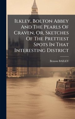 Ilkley, Bolton Abbey And The Pearls Of Craven, Or, Sketches Of The Prettiest Spots In That Interesting District - Bailey, Benson