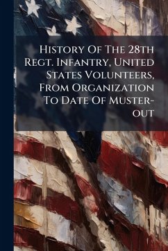 History Of The 28th Regt. Infantry, United States Volunteers, From Organization To Date Of Muster-out - Anonymous