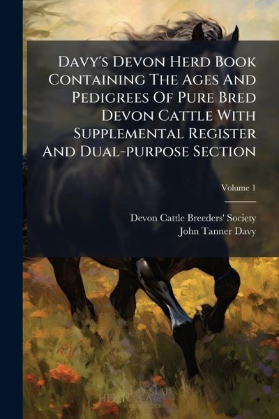 Davy's Devon Herd Book Containing The Ages And Pedigrees Of Pure Bred Devon Cattle With Supplemental Register And Dual-purpose Section Davy's Devon Herd Book Containing The Ages And Pedigrees Of Pure Bred Devon Cattle With Supplemental Register And Dual-purpose Section