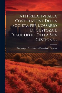 Atti Relativi Alla Costituzione Della SocietÃ Per L'ossario Di Custoza E Resoconto Della Sua Gestione...