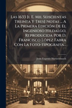 Las 1633 [i. E. Mil Seiscientas Treinta Y Tres] Notas ... A La Primera EdiciÃ3n De El Ingenioso Hildalgo, Reproducida Por D. Francisco LÃ3pez Fabra Con La Foto-tipografÃ-a... - Hartzenbusch, Juan Eugenio