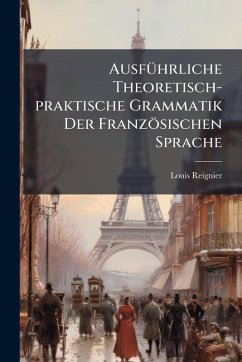 AusfÃ1/4hrliche Theoretisch-praktische Grammatik Der Französischen Sprache - Reignier, Louis AusfÃ1/4hrliche Theoretisch-praktische Grammatik Der Französischen Sprache - Reignier, Louis