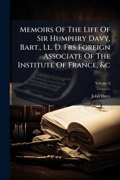 Memoirs Of The Life Of Sir Humphry Davy, Bart., Ll. D. Frs Foreign Associate Of The Institute Of France, &c - Davy, John