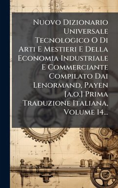 Cover Nuovo Dizionario Universale Tecnologico O Di Arti E Mestieri E Della Economia Industriale E Commerciante Compilato Dai Lenormand, Payen [a.o.] Prima Traduzione Italiana, Volume 14...