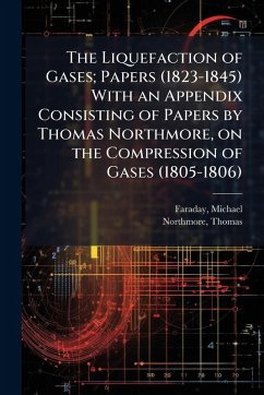 The Liquefaction of Gases; Papers (1823-1845) With an Appendix Consisting of Papers by Thomas Northmore, on the Compression of Gases (1805-1806) - Faraday, Michael; Northmore, Thomas
