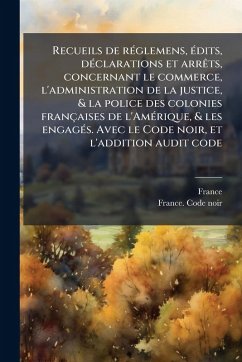 Recueils de rÃ(c)glemens, Ã(c)dits, dÃ(c)clarations et arrÃats, concernant le commerce, l'administration de la justice, & la police des colonies françaises de l'AmÃ(c)rique, & les engagÃ(c)s. Avec le Code noir, et l'addition audit code - France; Noir, France Code Recueils de rÃ(c)glemens, Ã(c)dits, dÃ(c)clarations et arrÃats, concernant le commerce, l'administration de la justice, & la police des colonies françaises de l'AmÃ(c)rique, & les engagÃ(c)s. Avec le Code noir, et l'addition audit code - France; Noir, France Code
