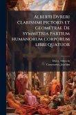 Alberti Dvreri clarissimi pictoris et geometrae De symmetria partium humanorum corporum libri quatuor Alberti Dvreri clarissimi pictoris et geometrae De symmetria partium humanorum corporum libri quatuor
