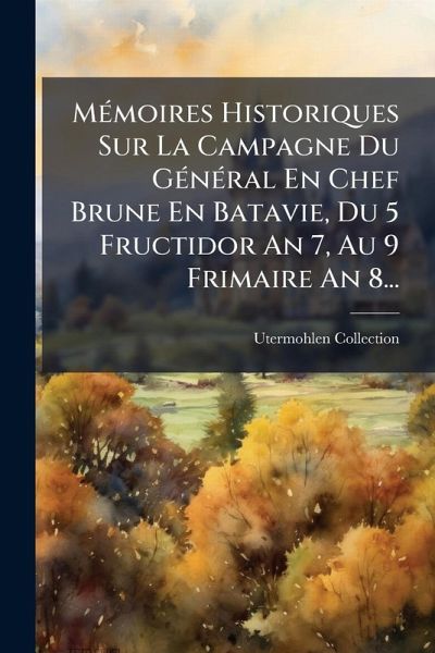 MÃ(c)moires Historiques Sur La Campagne Du GÃ(c)nÃ(c)ral En Chef Brune En Batavie, Du 5 Fructidor An 7, Au 9 Frimaire An 8... MÃ(c)moires Historiques Sur La Campagne Du GÃ(c)nÃ(c)ral En Chef Brune En Batavie, Du 5 Fructidor An 7, Au 9 Frimaire An 8...