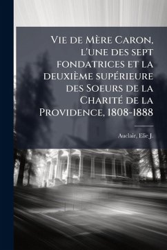 Vie de Mère Caron, l'une des sept fondatrices et la deuxième supÃ(c)rieure des Soeurs de la CharitÃ(c) de la Providence, 1808-1888