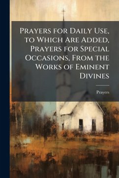 Prayers for Daily Use, to Which Are Added, Prayers for Special Occasions, From the Works of Eminent Divines - Prayers