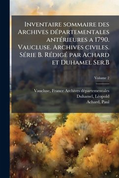 Inventaire sommaire des Archives dÃ(c)partementales antÃ(c)rieures a 1790. Vaucluse. Archives civiles. SÃ(c)rie B. RÃ(c)digÃ(c) par Achard et Duhamel Ser.B - Duhamel, Lã(c)Opold; Achard, Paul