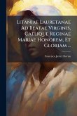 Litaniae Lauretanae Ad Beatae Virginis, Caelique Reginae Mariae Honorem, Et Gloriam ...