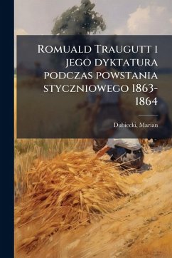 Romuald Traugutt i jego dyktatura podczas powstania styczniowego 1863-1864 - Dubiecki, Marian