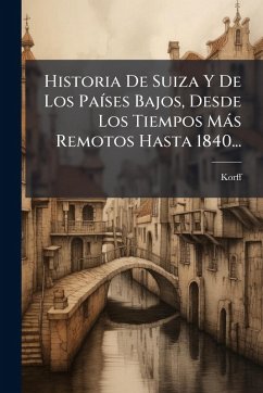 Historia De Suiza Y De Los PaÃ-ses Bajos, Desde Los Tiempos Màs Remotos Hasta 1840...