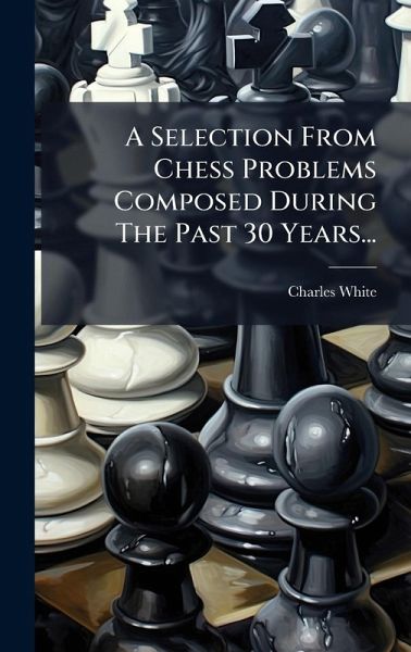 A Selection From Chess Problems Composed During The Past 30 Years... A Selection From Chess Problems Composed During The Past 30 Years...