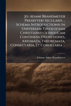 Jo. Adami Brandmeyer Presbyteri Secularis ... Schema Introductionis In Universam Theologiam Christiano-catholicam Continens Definitiones, Axiomata, Theoremata, Consectaria, Et Corollaria ... - Brandmeyer, Johann Adam Jo. Adami Brandmeyer Presbyteri Secularis ... Schema Introductionis In Universam Theologiam Christiano-catholicam Continens Definitiones, Axiomata, Theoremata, Consectaria, Et Corollaria ... - Brandmeyer, Johann Adam